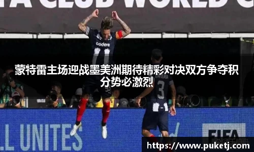 蒙特雷主场迎战墨美洲期待精彩对决双方争夺积分势必激烈