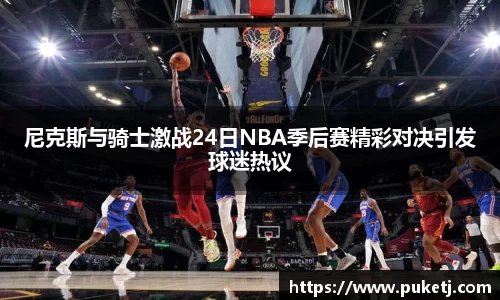尼克斯与骑士激战24日NBA季后赛精彩对决引发球迷热议