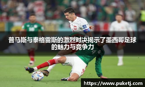 普马斯与泰格雷斯的激烈对决揭示了墨西哥足球的魅力与竞争力